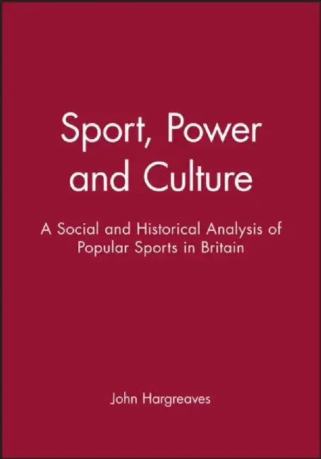 Sport, Power and Culture: A Social and Historical Analysis of Popular Sports in Britain by John Hargreaves