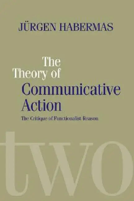 The Theory of Communicative Action: Lifeworld and Systems, a Critique of Functionalist Reason, Volume 2 by Jurgen Habermas