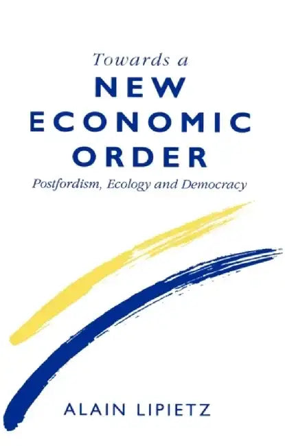 Towards a New Economic Order: Post-Fordism, Democracy and Ecology by Alain Lipietz