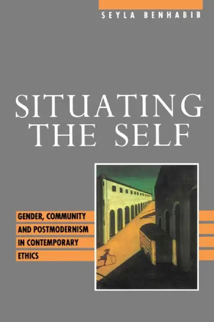 Situating the Self: Gender, Community and Postmodernism in Contemporary Ethics by Seyla Benhabib