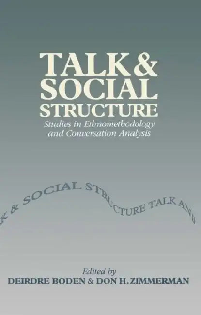 Talk and Social Structure: Studies in Ethnomethodology and Conversation Analysis by Editor: Deirdre Boden, Editor: Don H. Zimmerman
