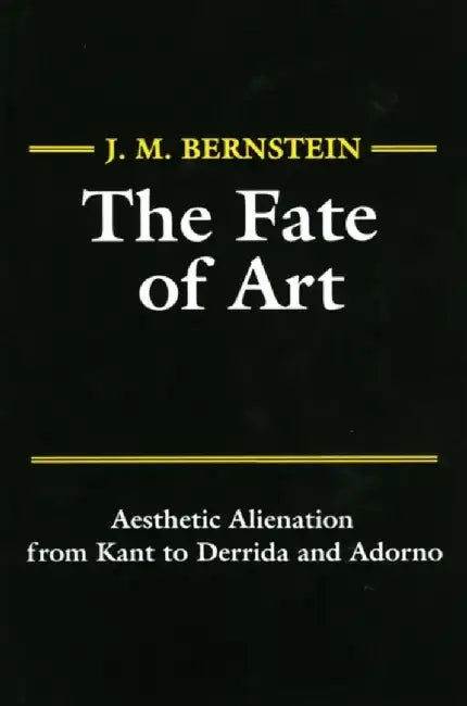 The Fate of Art: Aesthetic Alienation from Kant to Derrida and Adorno by J. M. Bernstein