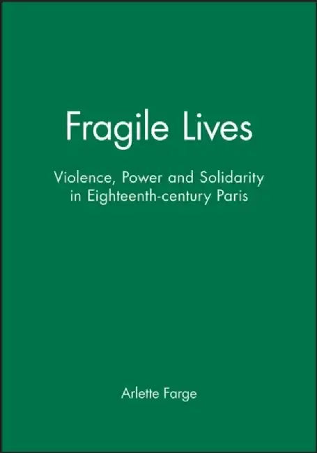 Fragile Lives: Violence, Power and Solidarity in Eighteenth-century Paris by Arlette Farge