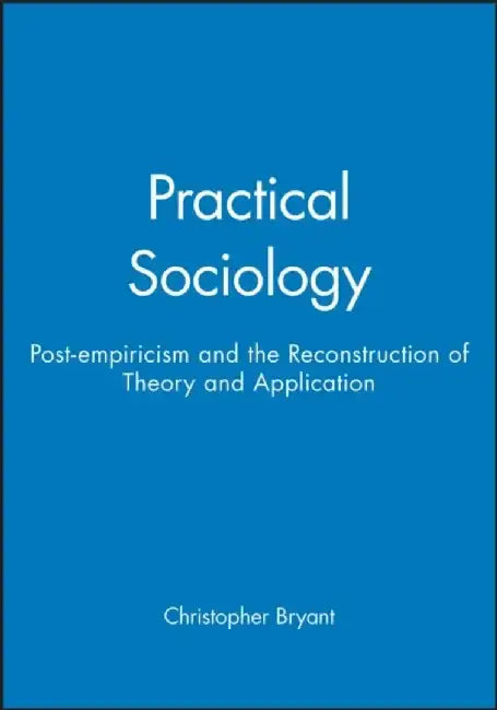 Practical Sociology: Post-empiricism and the Reconstruction of Theory and Application by Christopher Bryant