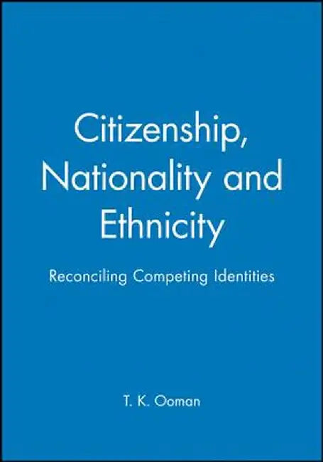 Citizenship, Nationality and Ethnicity: Reconciling Competing Identities by T. K. Ooman