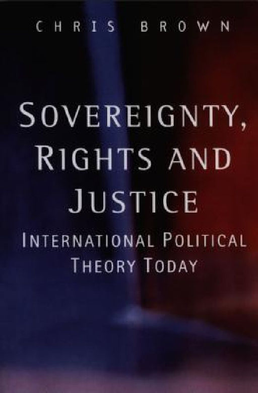 Sovereignty, Rights and Justice: International Political Theory Today by Chris Brown