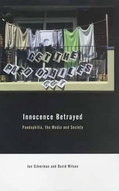 Innocence Betrayed: Paedophilia, the Media and Society by David C. Wilson
