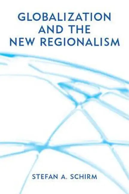 Globalization and the New Regionalism: Global Markets, Domestic Politics and Regional Cooperation by Stefan Schirm