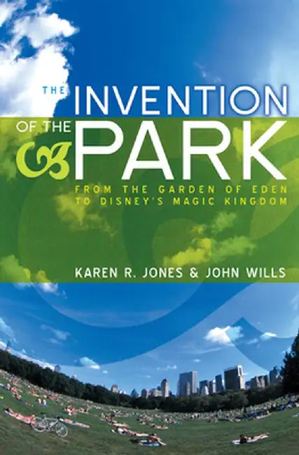 The Invention of the Park: Recreational Landscapes from the Garden of Eden to Disney's Magic Kingdom by Karen R. Jones