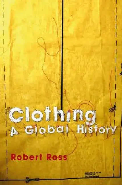 Clothing: A Global History: Or, the Imperialists' New Clothes by Robert Ross