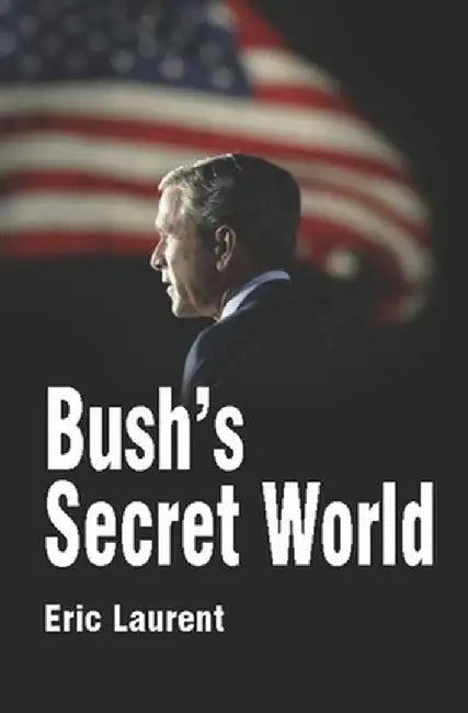 Bush's Secret World: Religion, Big Business and Hidden Networks by Eric Laurent