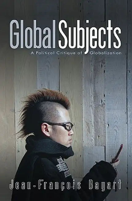 Global Subjects: A Political Critique of Globalization by Jean-Francois Bayart