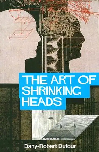 The Art of Shrinking Heads: The New Servitude of the Liberated in the Age of Total Capitalism by Dany-Robert Dufour
