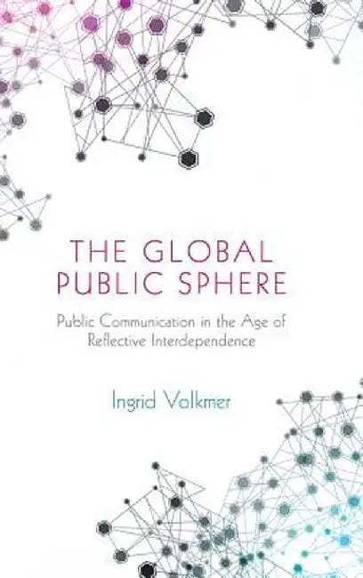 The Global Public Sphere: Public Communication in the Age of Reflective Interdependence by Ingrid Volkmer