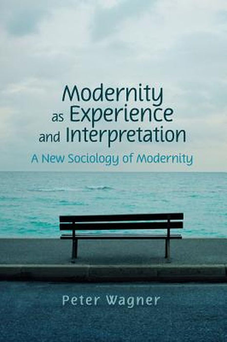 Modernity as Experience and Interpretation: A New Sociology of Modernity by Wagner, Peter