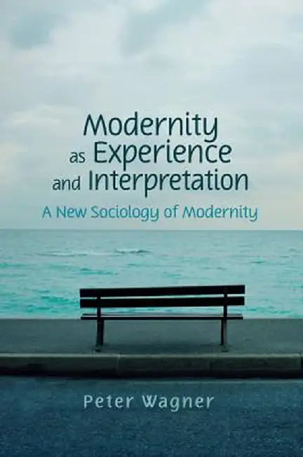 Modernity as Experience and Interpretation: A New Sociology of Modernity by Peter Wagner
