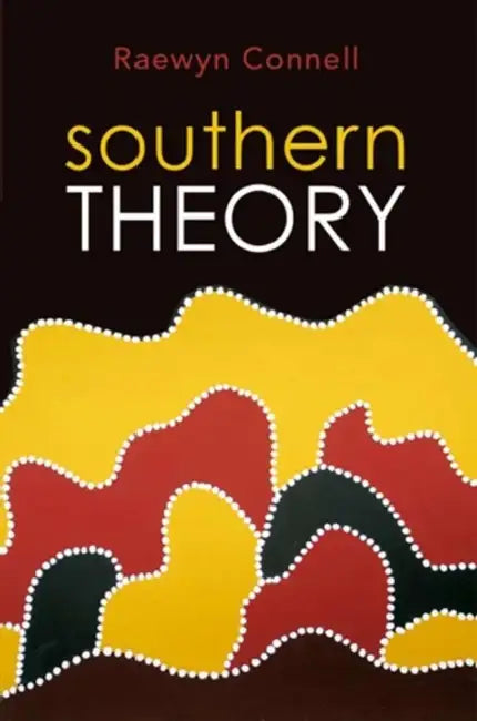 Southern Theory: Social Science and the Global Dynamics of Knowledge by Raewyn Connell