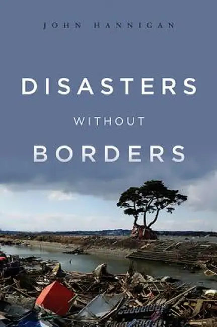 Disasters Without Borders: The International Politics of Natural Disasters by John Hannigan