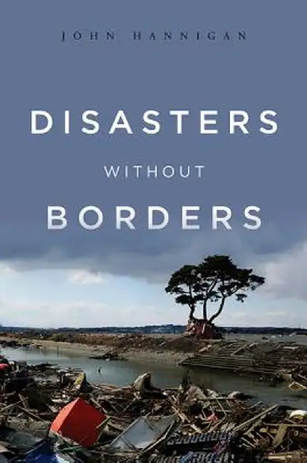 Disasters Without Borders: The International Politics of Natural Disasters by John Hannigan