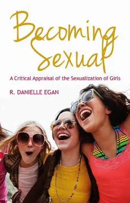 Becoming Sexual: A Critical Appraisal of the Sexualization of Girls by R. Danielle Egan