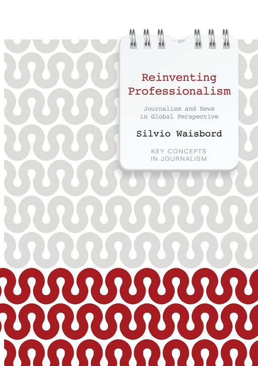 Reinventing Professionalism: Journalism and News in Global Perspective by Silvio Waisbord