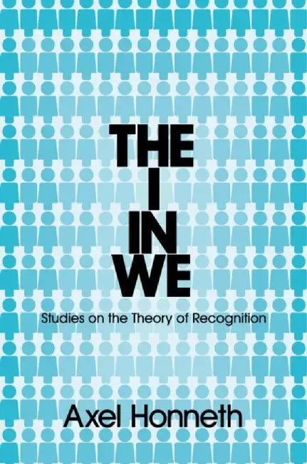 The I in We: Studies in the Theory of Recognition by Axel Honneth