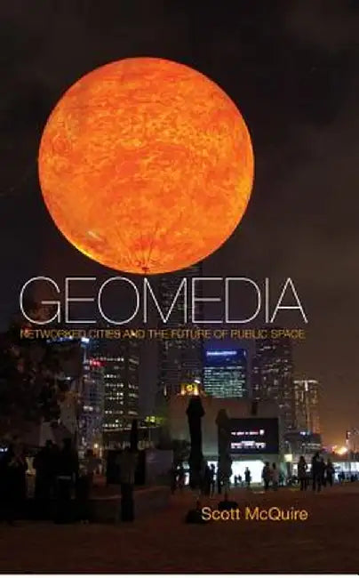 Geomedia: Networked Cities and the Future of Public Space by Scott McQuire
