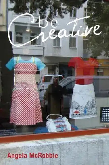 Be Creative: Making a Living in the New Culture Industries by Angela McRobbie