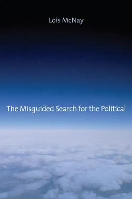 The Misguided Search for the Political: Social Weightlessness in Radical Democratic Theory by Lois McNay