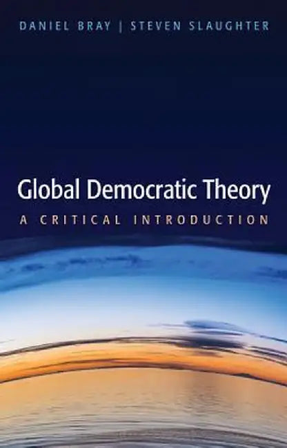 Global Democratic Theory: A Critical Introduction by Daniel Bray, Steven Slaughter