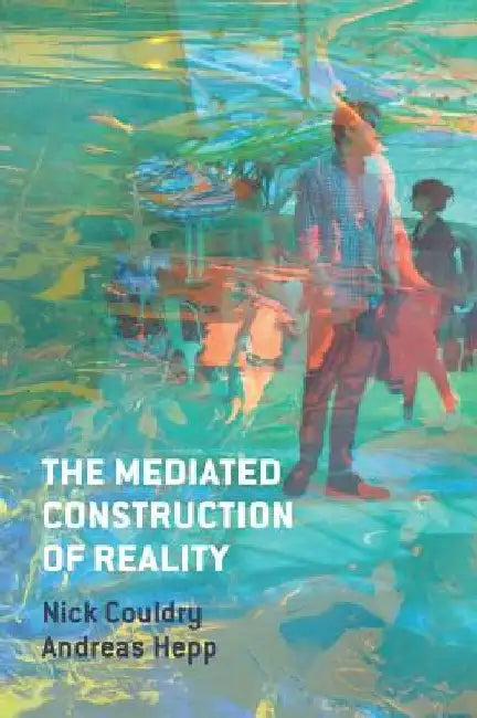 The Mediated Construction of Reality: Society, Culture, Mediatization by Nick Couldry