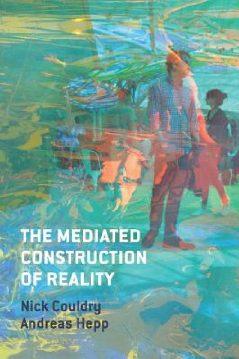 The Mediated Construction of Reality: Society, Culture, Mediatization
