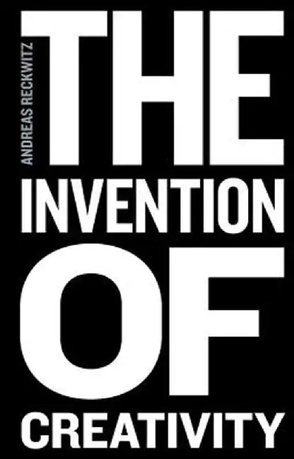 The Invention of Creativity: Modern Society and the Culture of the New by Andreas Reckwitz