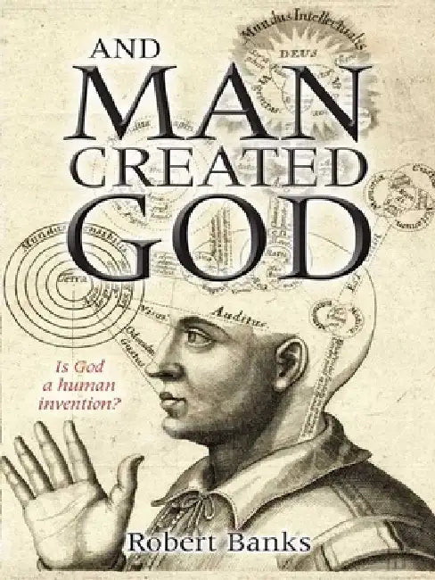 And Man Created God: Is God a Human Invention? by Robert Banks