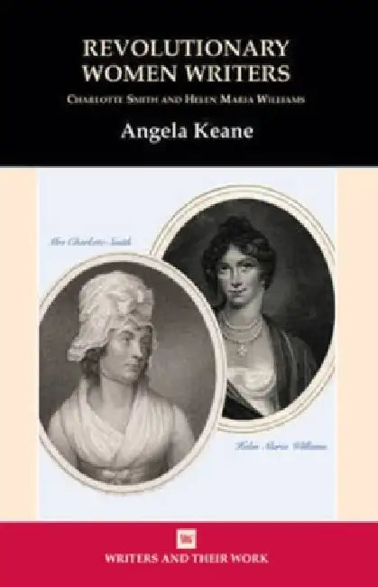 Revolutionary Women Writers: Charlotte Smith and Helen Maria Williams by Angela Keane