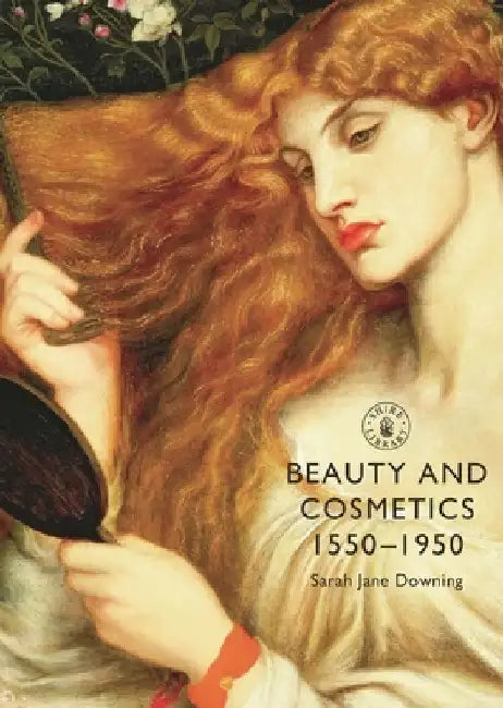 Beauty and Cosmetics 1550-1950 by Sarah Jane Downing