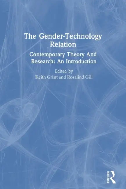 The Gender-Technology Relation: Contemporary Theory and Research: An Introduction by Rosalind Gill, Keith Grint