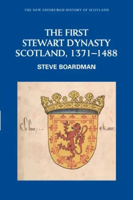 The First Stewart Dynasty: Scotland, 1371-1488 by Steve Boardman