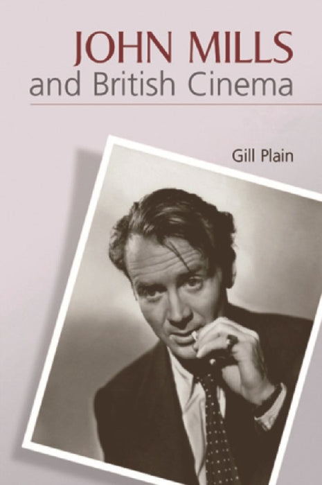 John Mills And British Cinema: Masculinity, Identity and Nation by Gill Plain