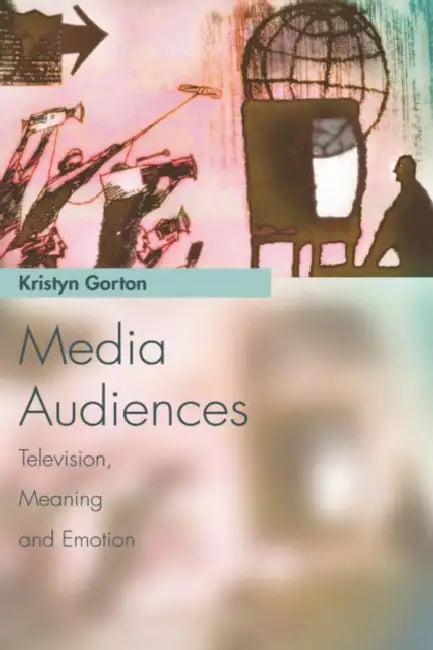 Media Audiences: Television, Meaning and Emotion by Kristyn Gorton