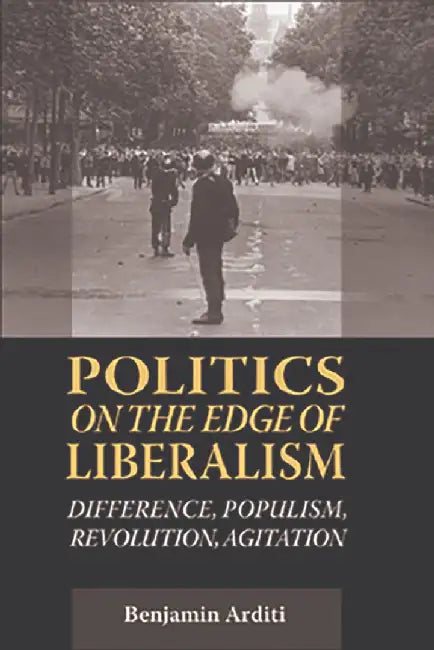 Politics On The Edges Of Liberalism: Difference, Populism, Revolution, Agitation by Benjamin Arditi