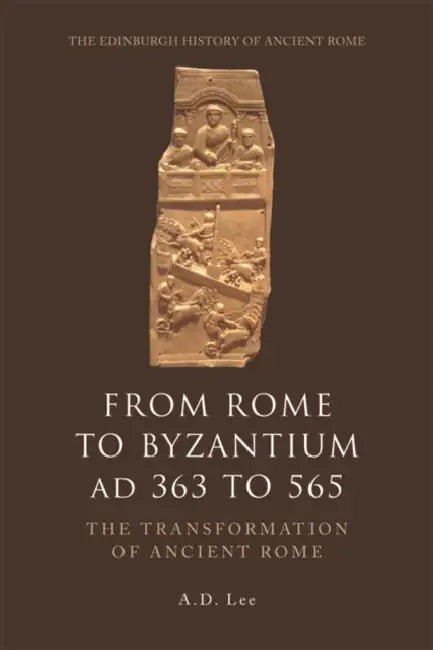 From Rome to Byzantium AD 363 to 565: The Transformation of Ancient Rome by A. D. Lee