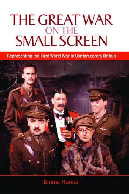 The Great War on the Small Screen: Representing the First World War in Contemporary Britain by Emma Hanna