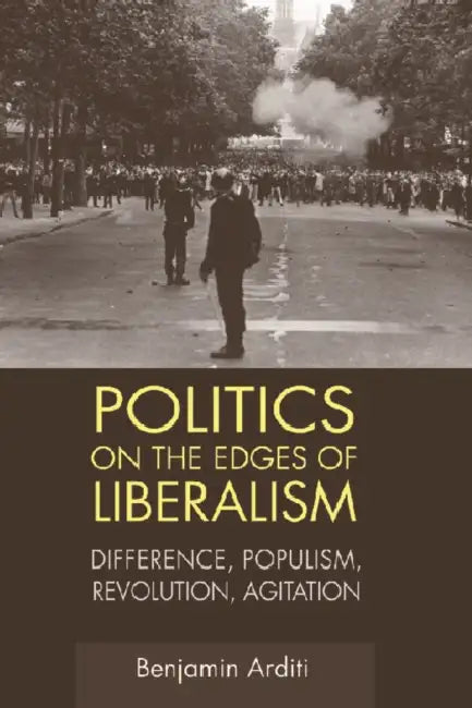 Politics on the Edges of Liberalism: Difference, Populism, Revolution, Agitation by Benjamin Arditi