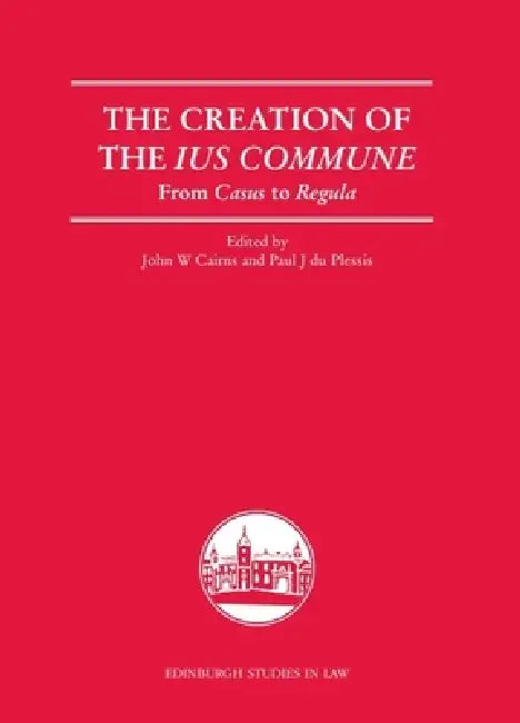 The Creation of the Ius Commune: From Casus to Regula by John W. Cairns, Paul J. Du Plessis