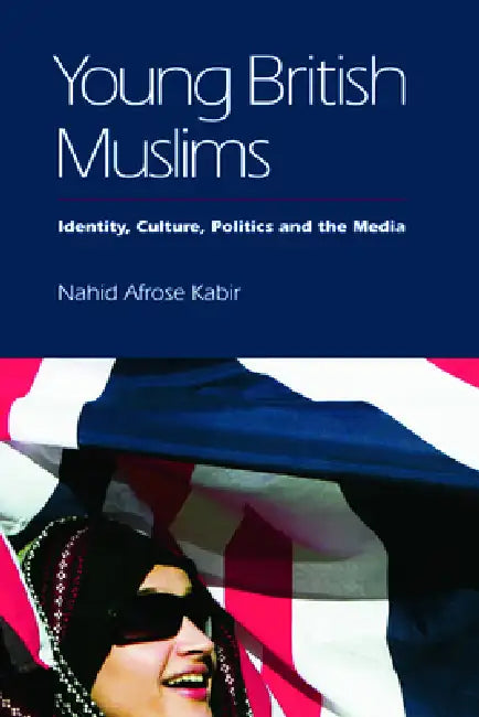 Young British Muslims: Identity, Culture, Politics and the Media by Nahid Afrose Kabir