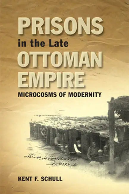 Prisons in the Late Ottoman Empire: Microcosms of Modernity by Kent F. Schull
