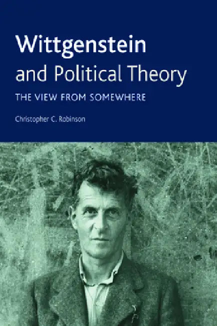 Wittgenstein and Political Theory: The View from Somewhere by Christopher C. Robinson