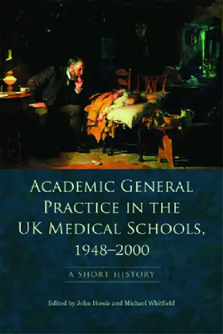 Academic General Practice in the UK Medical Schools, 1948-2000: A Short History by John Howie, Michael Whitfield
