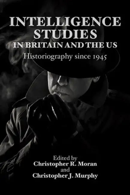Intelligence Studies in Britain and the Us: Historiography Since 1945 by Christopher R. Moran